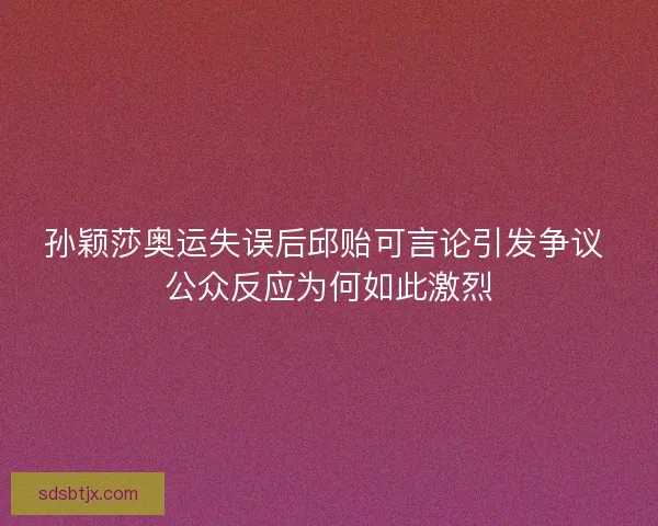 孙颖莎奥运失误后邱贻可言论引发争议 公众反应为何如此激烈